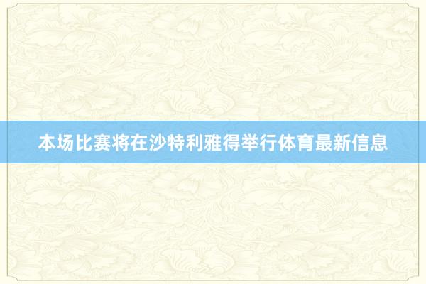 本场比赛将在沙特利雅得举行体育最新信息
