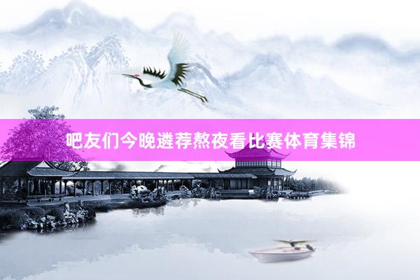 吧友们今晚遴荐熬夜看比赛体育集锦