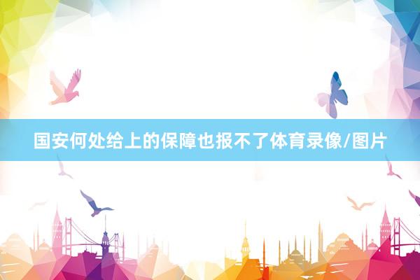 国安何处给上的保障也报不了体育录像/图片