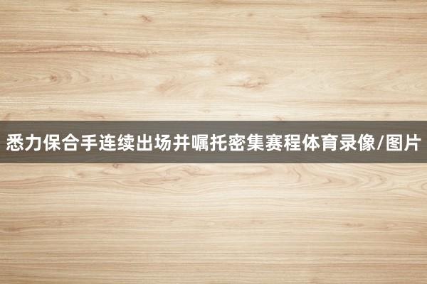 悉力保合手连续出场并嘱托密集赛程体育录像/图片