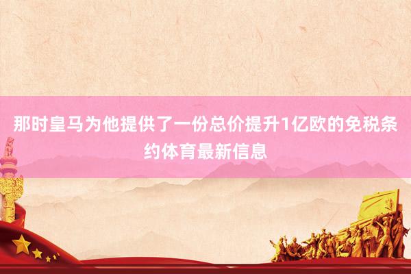 那时皇马为他提供了一份总价提升1亿欧的免税条约体育最新信息