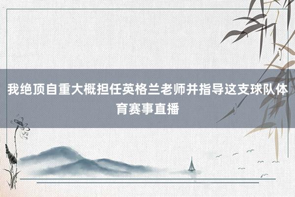 我绝顶自重大概担任英格兰老师并指导这支球队体育赛事直播