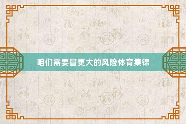 咱们需要冒更大的风险体育集锦