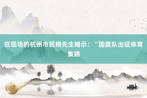 在现场的杭州市民揭先生暗示：“国度队出征体育集锦