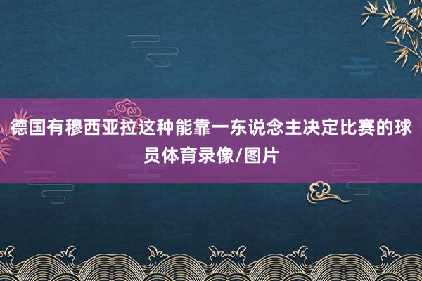 德国有穆西亚拉这种能靠一东说念主决定比赛的球员体育录像/图片