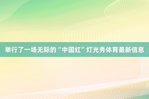 举行了一场无际的“中国红”灯光秀体育最新信息