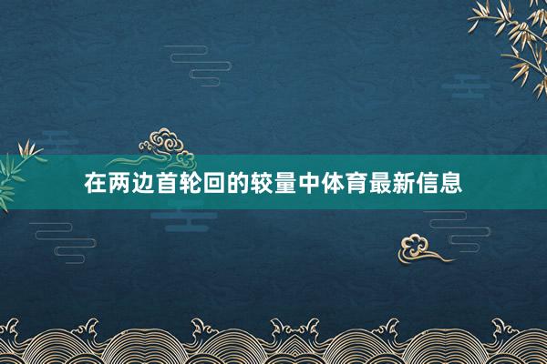 在两边首轮回的较量中体育最新信息