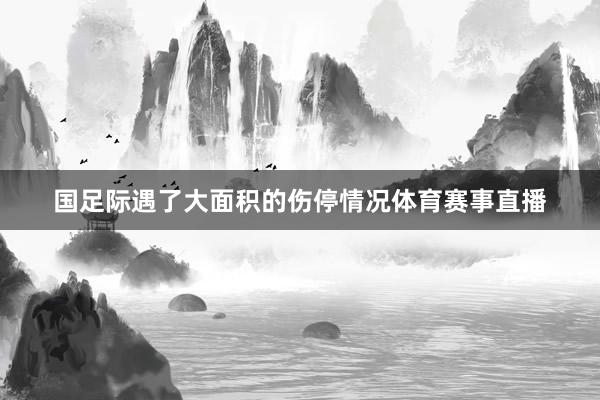 国足际遇了大面积的伤停情况体育赛事直播