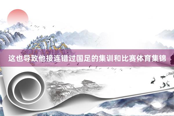 这也导致他接连错过国足的集训和比赛体育集锦