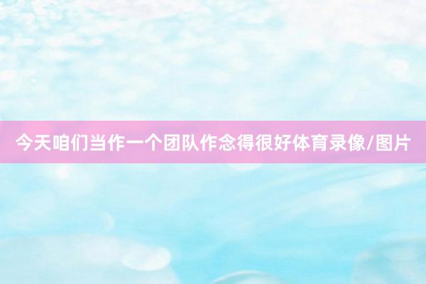 今天咱们当作一个团队作念得很好体育录像/图片
