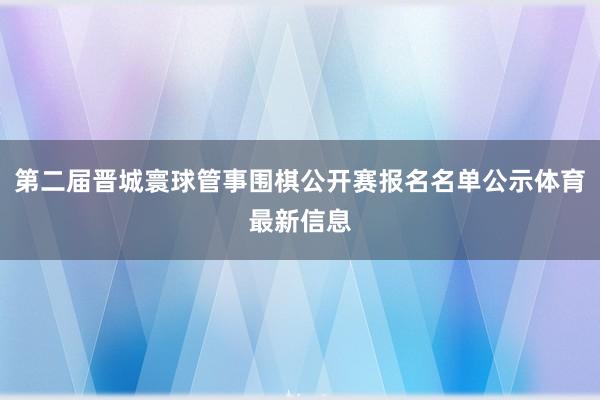 第二届晋城寰球管事围棋公开赛报名名单公示体育最新信息