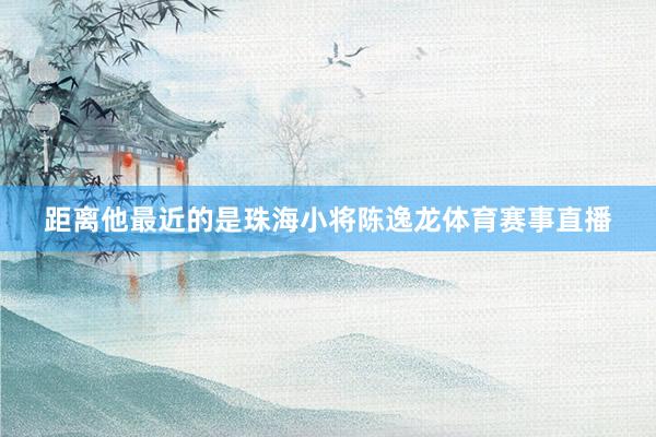 距离他最近的是珠海小将陈逸龙体育赛事直播