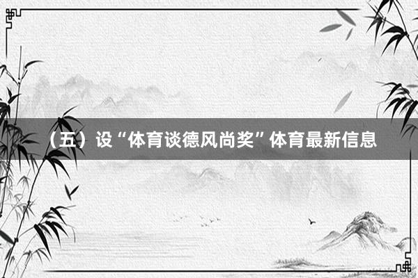 （五）设“体育谈德风尚奖”体育最新信息
