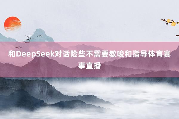 和DeepSeek对话险些不需要教唆和指导体育赛事直播