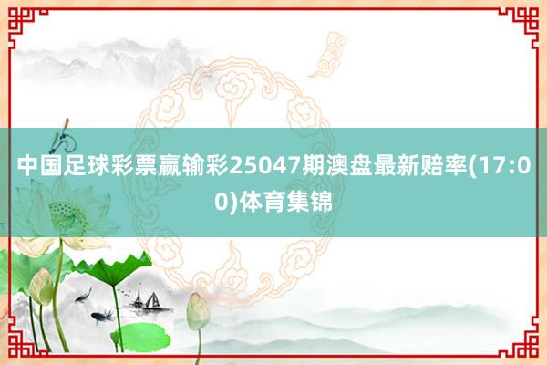中国足球彩票赢输彩25047期澳盘最新赔率(17:00)体育集锦