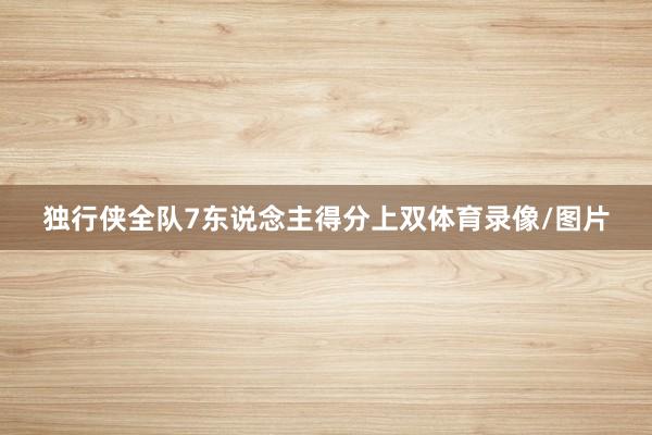 独行侠全队7东说念主得分上双体育录像/图片