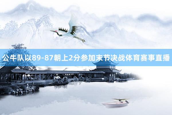 公牛队以89-87朝上2分参加末节决战体育赛事直播