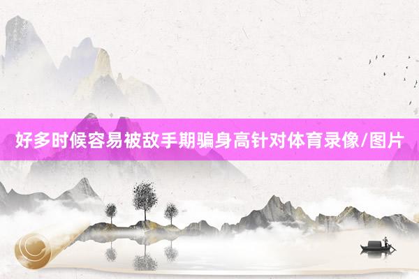 好多时候容易被敌手期骗身高针对体育录像/图片
