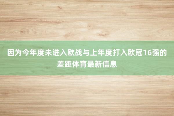 因为今年度未进入欧战与上年度打入欧冠16强的差距体育最新信息