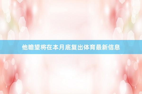 他瞻望将在本月底复出体育最新信息