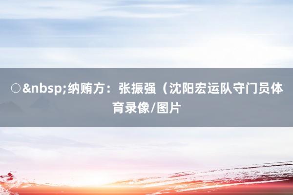 ○&nbsp;纳贿方：张振强（沈阳宏运队守门员体育录像/图片