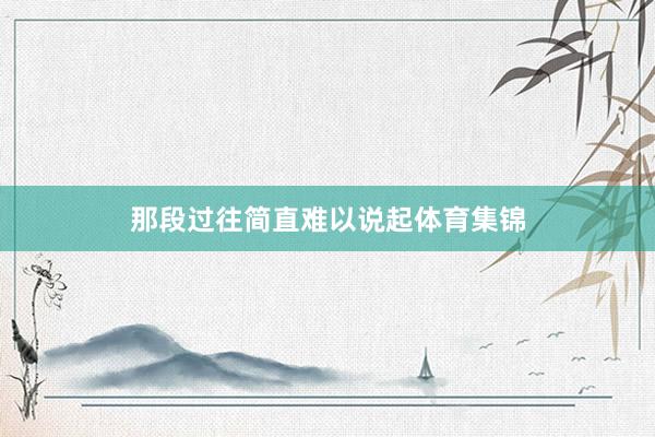 那段过往简直难以说起体育集锦