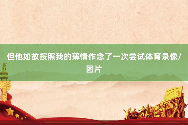 但他如故按照我的薄情作念了一次尝试体育录像/图片