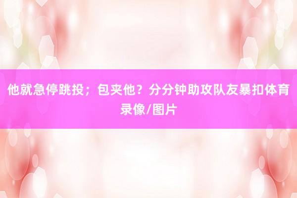 他就急停跳投；包夹他？分分钟助攻队友暴扣体育录像/图片