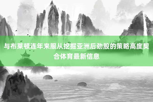 与布莱顿连年来服从挖掘亚洲后劲股的策略高度契合体育最新信息