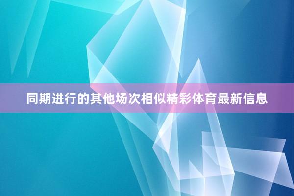 同期进行的其他场次相似精彩体育最新信息
