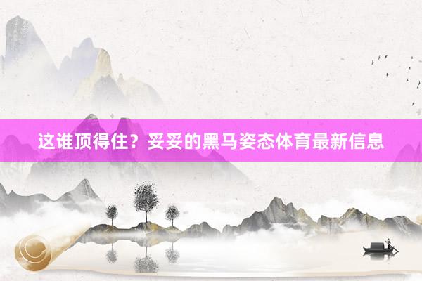 这谁顶得住？妥妥的黑马姿态体育最新信息