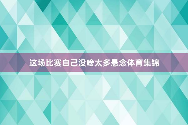 这场比赛自己没啥太多悬念体育集锦