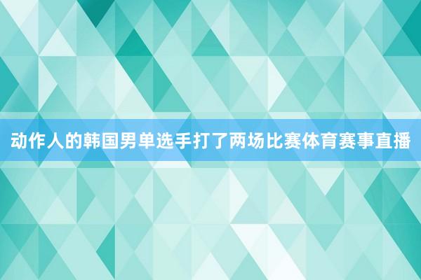 动作人的韩国男单选手打了两场比赛体育赛事直播