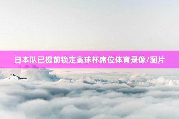 日本队已提前锁定寰球杯席位体育录像/图片
