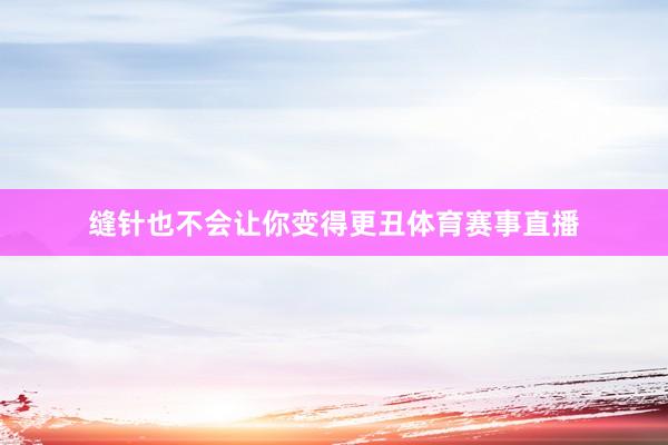 缝针也不会让你变得更丑体育赛事直播