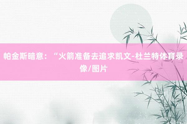 帕金斯暗意：“火箭准备去追求凯文-杜兰特体育录像/图片
