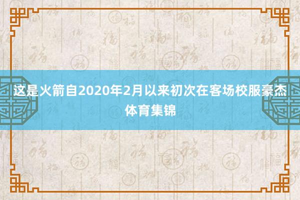 这是火箭自2020年2月以来初次在客场校服豪杰体育集锦