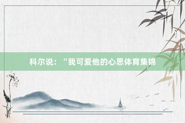 科尔说：“我可爱他的心思体育集锦