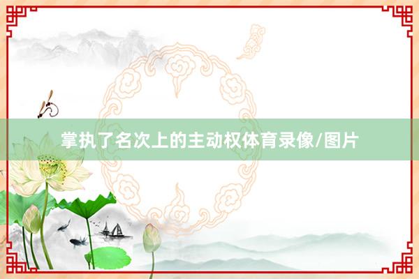 掌执了名次上的主动权体育录像/图片