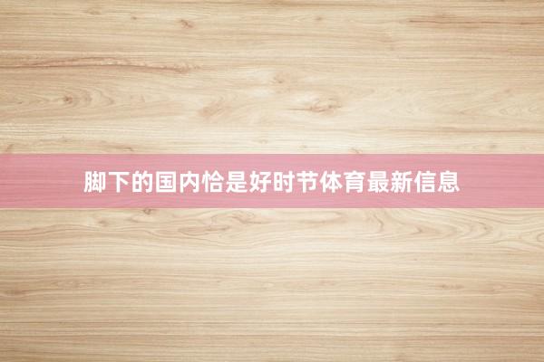 脚下的国内恰是好时节体育最新信息