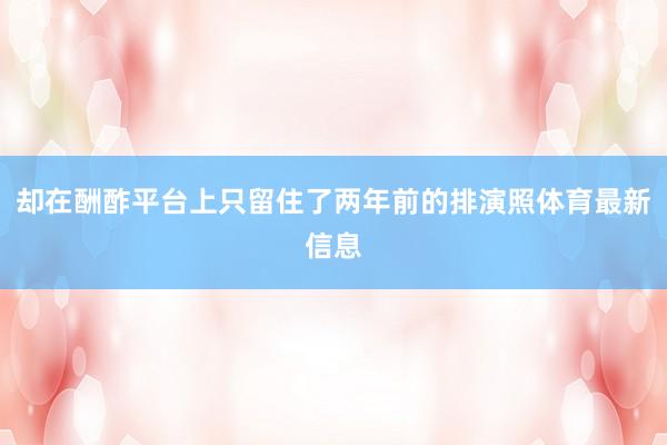 却在酬酢平台上只留住了两年前的排演照体育最新信息