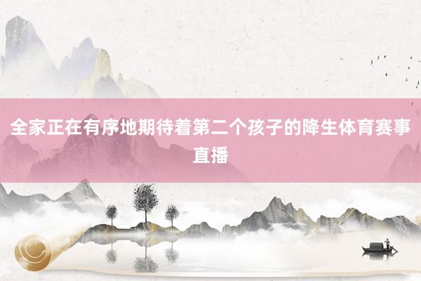 全家正在有序地期待着第二个孩子的降生体育赛事直播