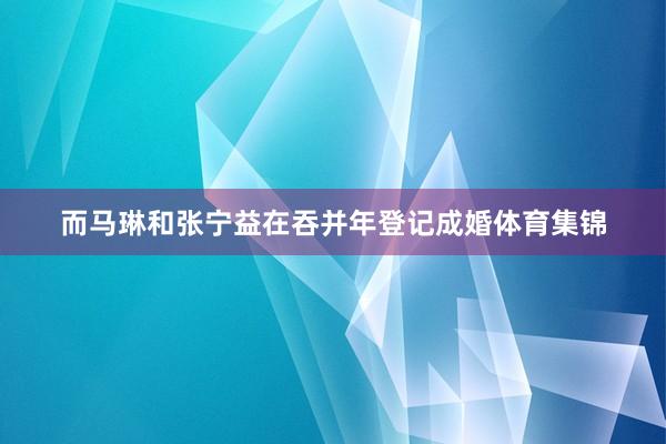 而马琳和张宁益在吞并年登记成婚体育集锦