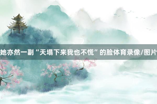 她亦然一副“天塌下来我也不慌”的脸体育录像/图片