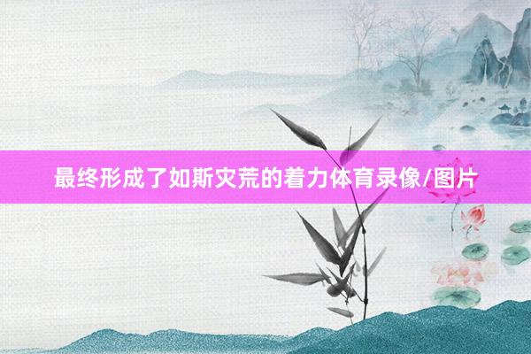 最终形成了如斯灾荒的着力体育录像/图片
