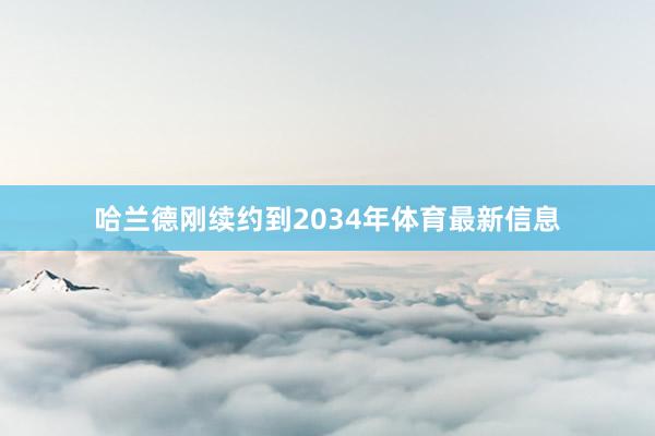 哈兰德刚续约到2034年体育最新信息