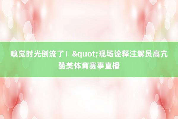 嗅觉时光倒流了！"现场诠释注解员高亢赞美体育赛事直播
