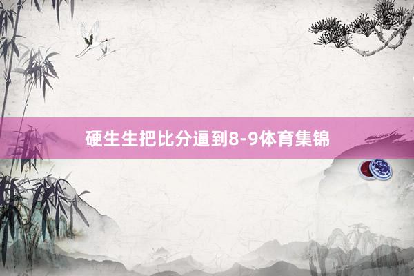硬生生把比分逼到8-9体育集锦