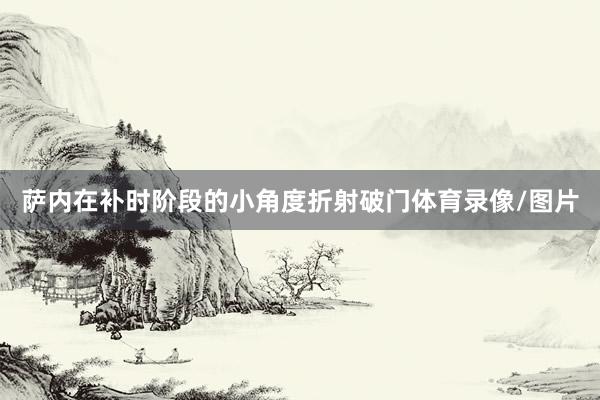 萨内在补时阶段的小角度折射破门体育录像/图片