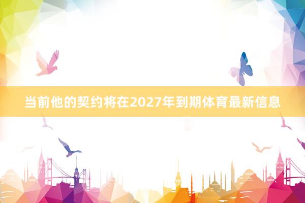 当前他的契约将在2027年到期体育最新信息